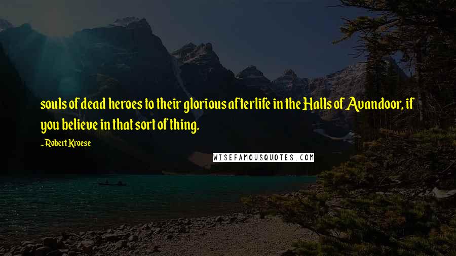 Robert Kroese Quotes: souls of dead heroes to their glorious afterlife in the Halls of Avandoor, if you believe in that sort of thing.