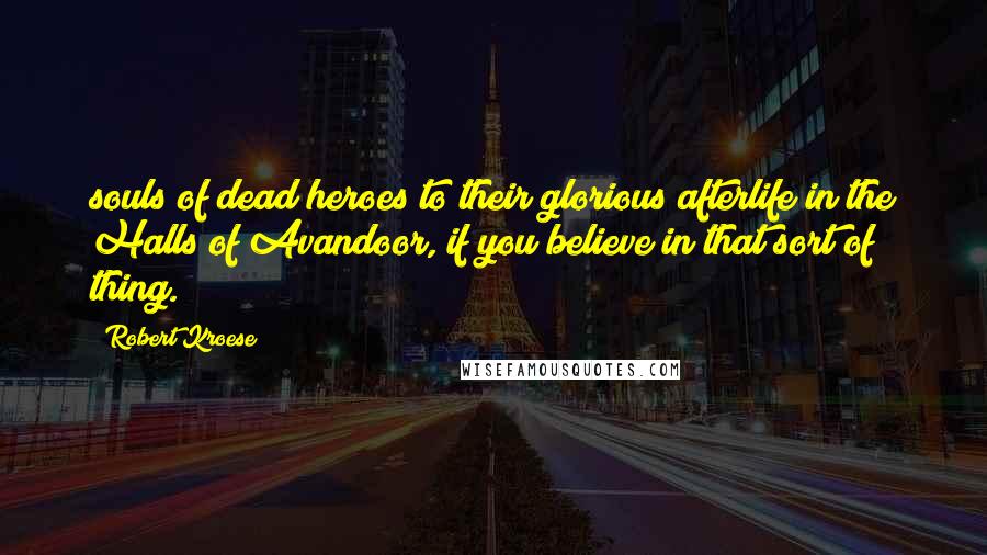 Robert Kroese Quotes: souls of dead heroes to their glorious afterlife in the Halls of Avandoor, if you believe in that sort of thing.