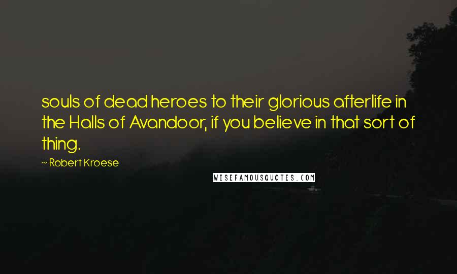 Robert Kroese Quotes: souls of dead heroes to their glorious afterlife in the Halls of Avandoor, if you believe in that sort of thing.