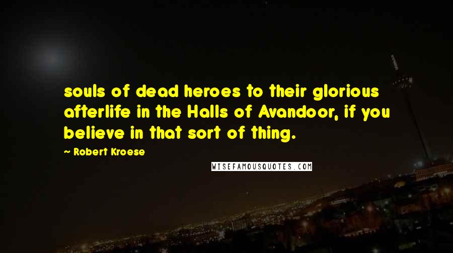 Robert Kroese Quotes: souls of dead heroes to their glorious afterlife in the Halls of Avandoor, if you believe in that sort of thing.