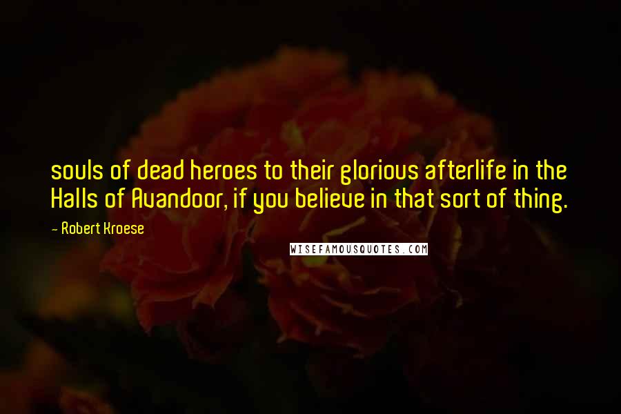 Robert Kroese Quotes: souls of dead heroes to their glorious afterlife in the Halls of Avandoor, if you believe in that sort of thing.