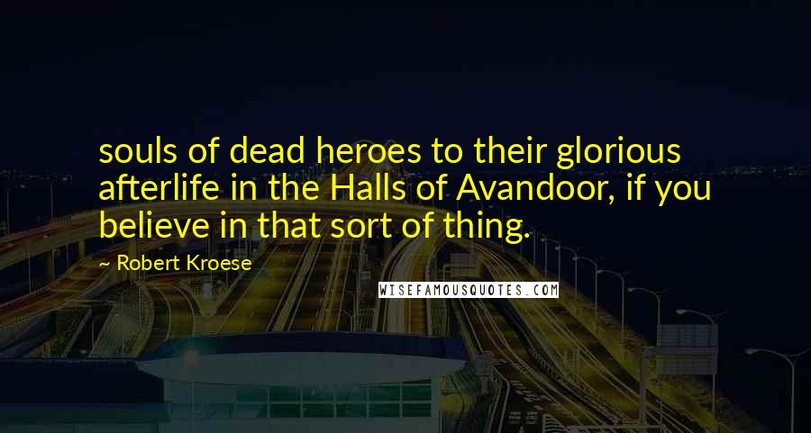 Robert Kroese Quotes: souls of dead heroes to their glorious afterlife in the Halls of Avandoor, if you believe in that sort of thing.