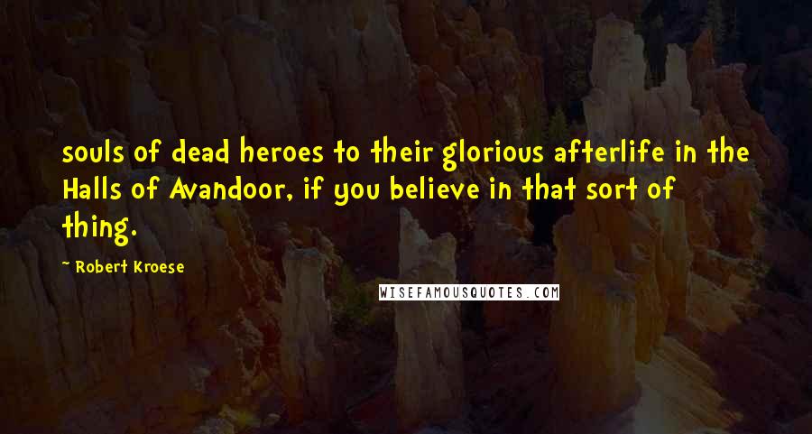 Robert Kroese Quotes: souls of dead heroes to their glorious afterlife in the Halls of Avandoor, if you believe in that sort of thing.