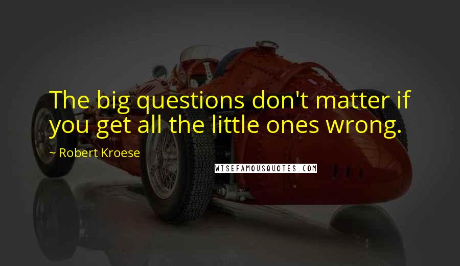 Robert Kroese Quotes: The big questions don't matter if you get all the little ones wrong.