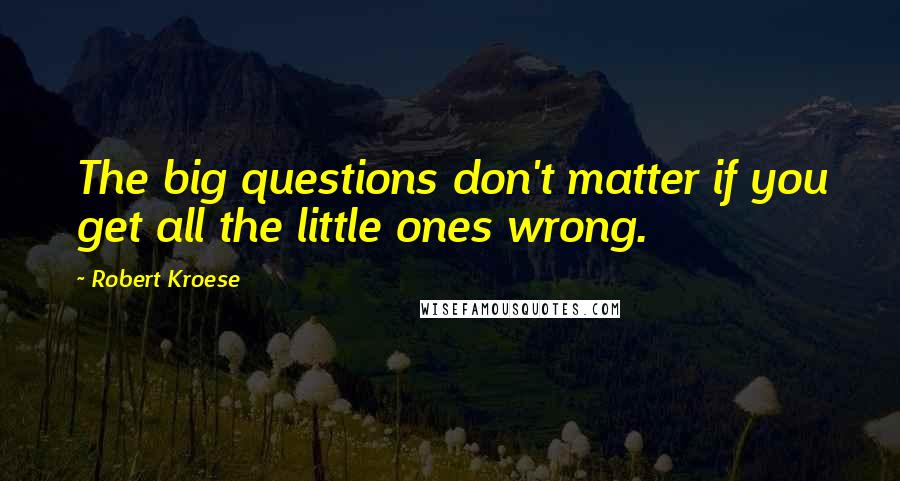 Robert Kroese Quotes: The big questions don't matter if you get all the little ones wrong.