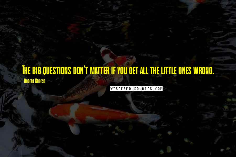Robert Kroese Quotes: The big questions don't matter if you get all the little ones wrong.