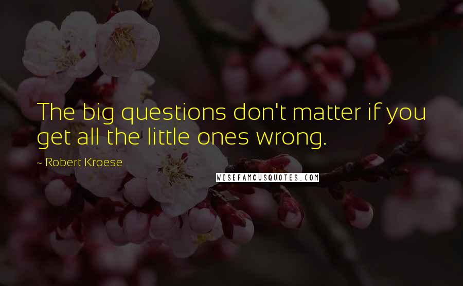 Robert Kroese Quotes: The big questions don't matter if you get all the little ones wrong.