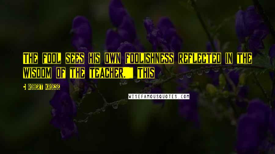 Robert Kroese Quotes: The fool sees his own foolishness reflected in the wisdom of the teacher.'" This