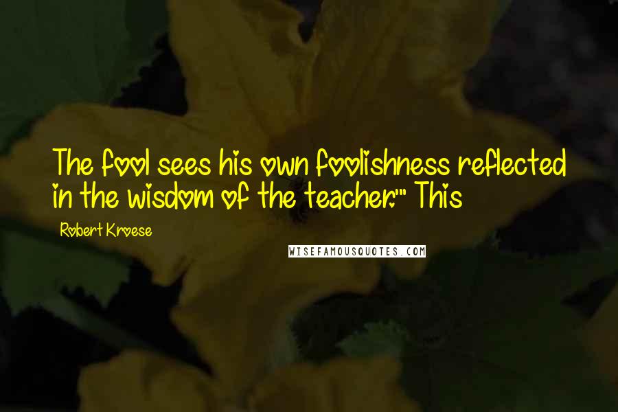 Robert Kroese Quotes: The fool sees his own foolishness reflected in the wisdom of the teacher.'" This