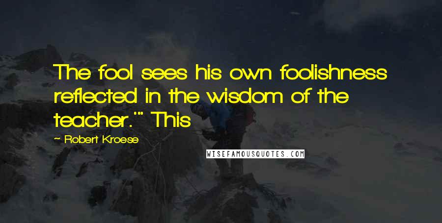 Robert Kroese Quotes: The fool sees his own foolishness reflected in the wisdom of the teacher.'" This