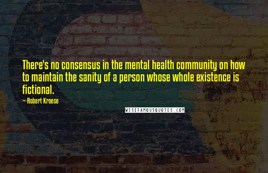 Robert Kroese Quotes: There's no consensus in the mental health community on how to maintain the sanity of a person whose whole existence is fictional.