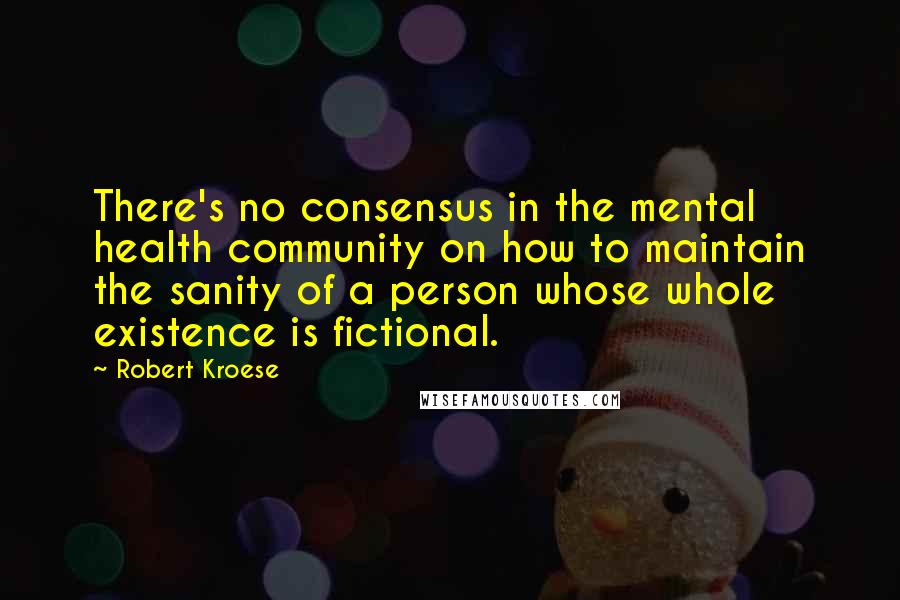 Robert Kroese Quotes: There's no consensus in the mental health community on how to maintain the sanity of a person whose whole existence is fictional.