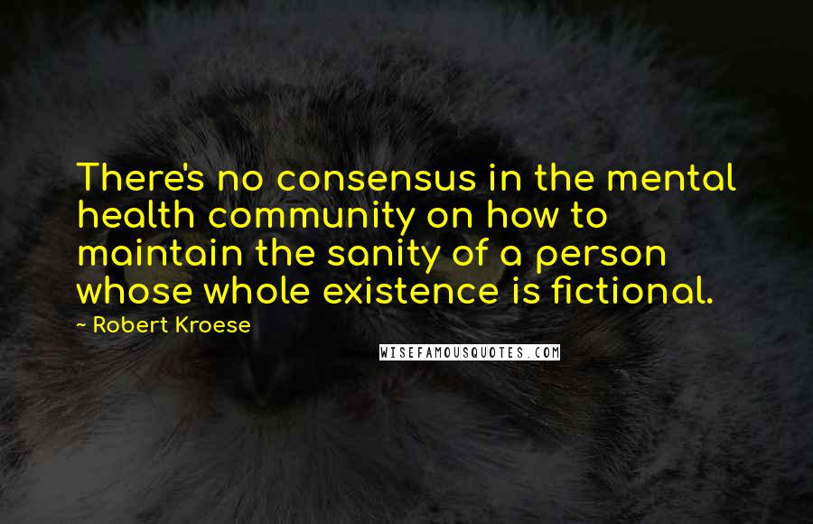 Robert Kroese Quotes: There's no consensus in the mental health community on how to maintain the sanity of a person whose whole existence is fictional.