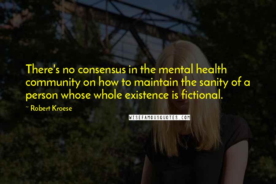 Robert Kroese Quotes: There's no consensus in the mental health community on how to maintain the sanity of a person whose whole existence is fictional.