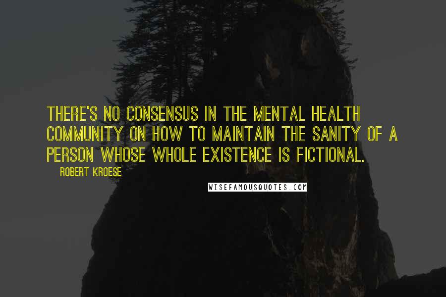 Robert Kroese Quotes: There's no consensus in the mental health community on how to maintain the sanity of a person whose whole existence is fictional.