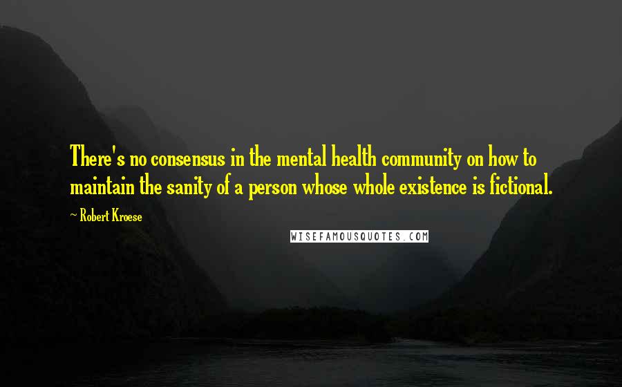 Robert Kroese Quotes: There's no consensus in the mental health community on how to maintain the sanity of a person whose whole existence is fictional.