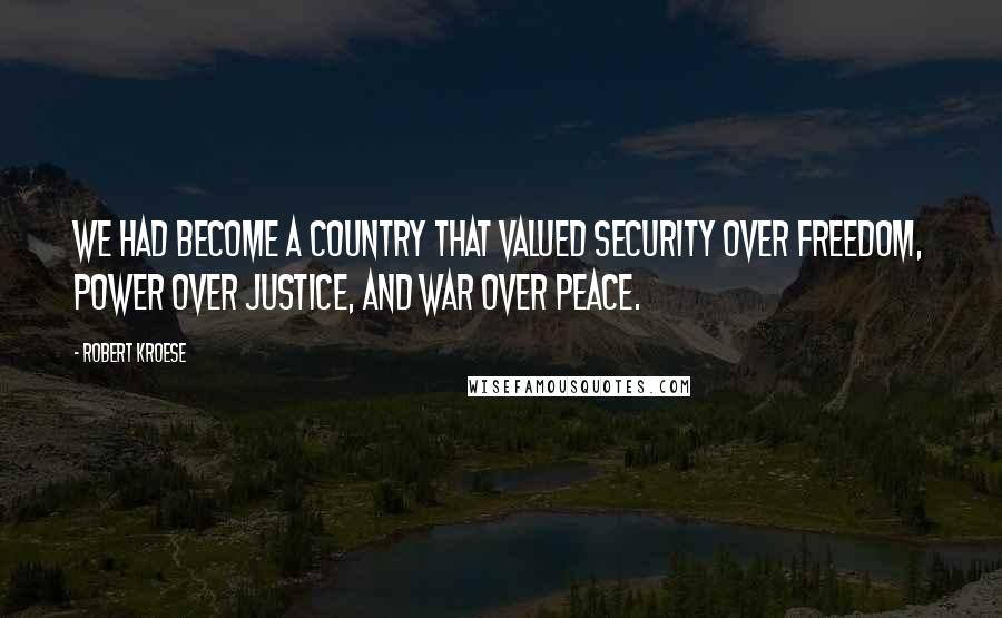 Robert Kroese Quotes: We had become a country that valued security over freedom, power over justice, and war over peace.