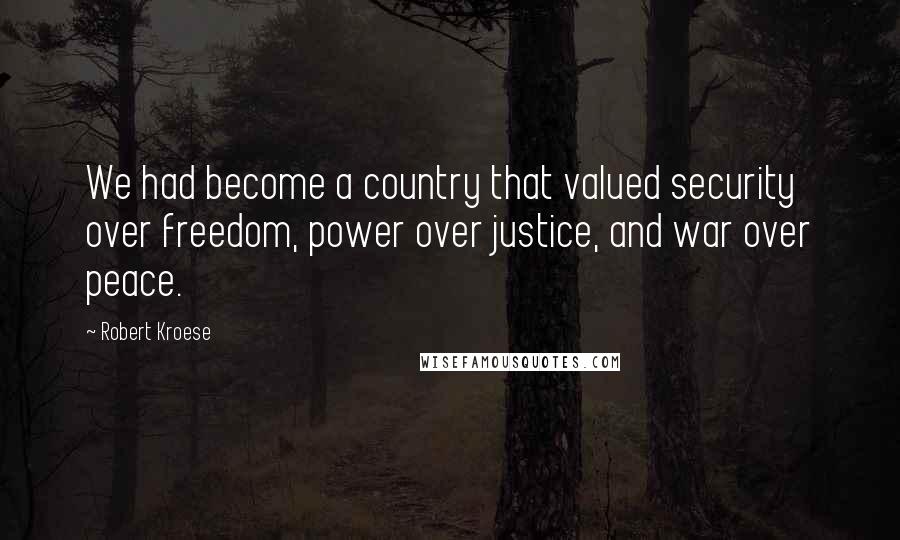 Robert Kroese Quotes: We had become a country that valued security over freedom, power over justice, and war over peace.