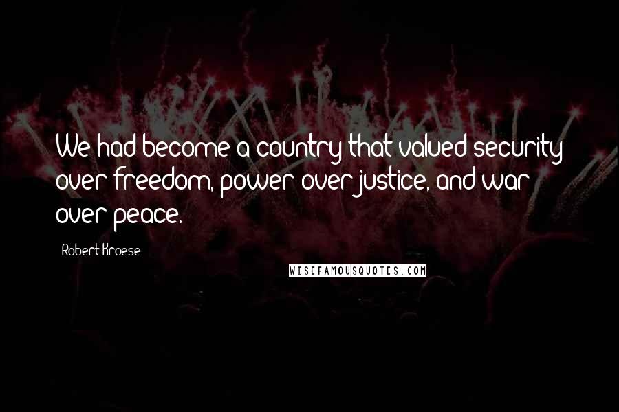 Robert Kroese Quotes: We had become a country that valued security over freedom, power over justice, and war over peace.