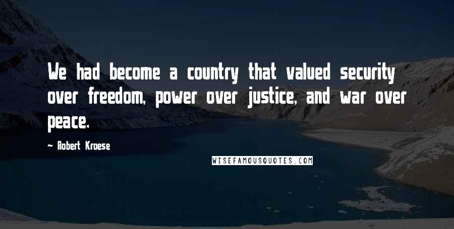 Robert Kroese Quotes: We had become a country that valued security over freedom, power over justice, and war over peace.