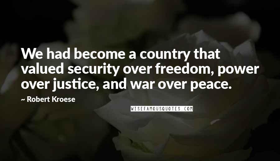 Robert Kroese Quotes: We had become a country that valued security over freedom, power over justice, and war over peace.