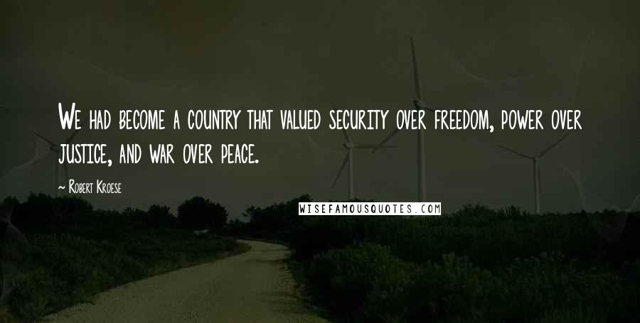 Robert Kroese Quotes: We had become a country that valued security over freedom, power over justice, and war over peace.