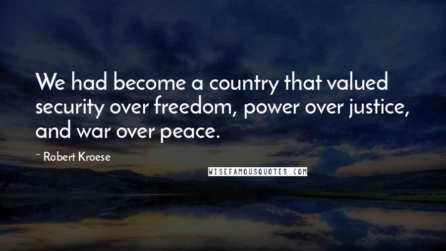 Robert Kroese Quotes: We had become a country that valued security over freedom, power over justice, and war over peace.