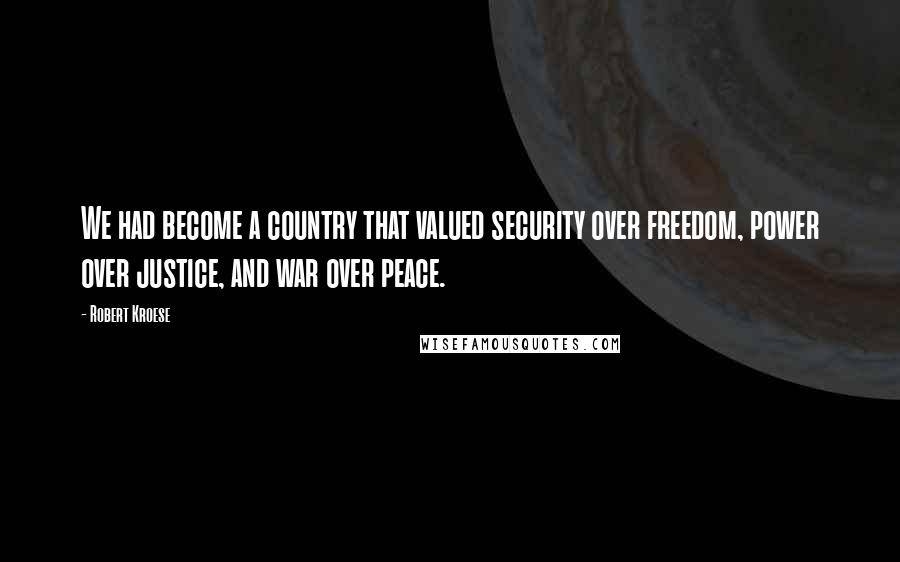 Robert Kroese Quotes: We had become a country that valued security over freedom, power over justice, and war over peace.