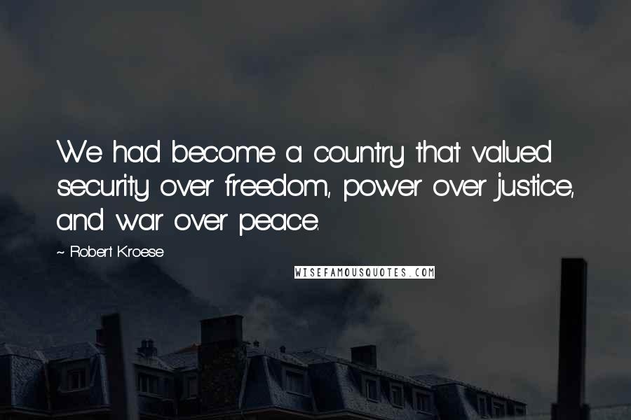 Robert Kroese Quotes: We had become a country that valued security over freedom, power over justice, and war over peace.