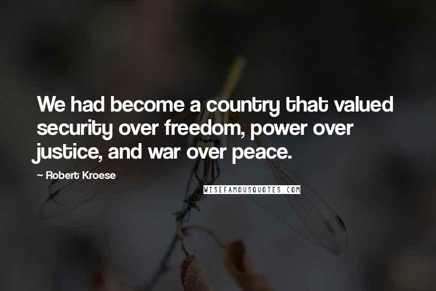 Robert Kroese Quotes: We had become a country that valued security over freedom, power over justice, and war over peace.