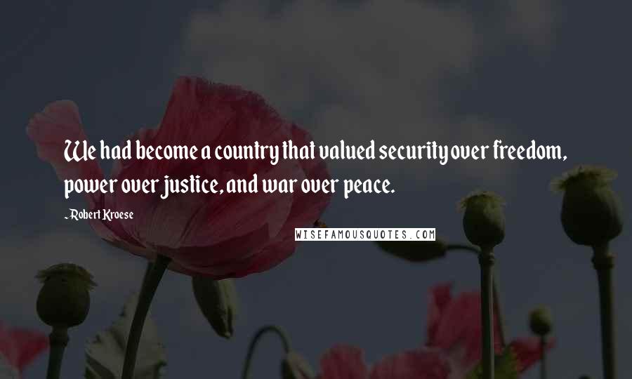 Robert Kroese Quotes: We had become a country that valued security over freedom, power over justice, and war over peace.