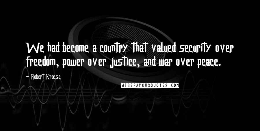 Robert Kroese Quotes: We had become a country that valued security over freedom, power over justice, and war over peace.