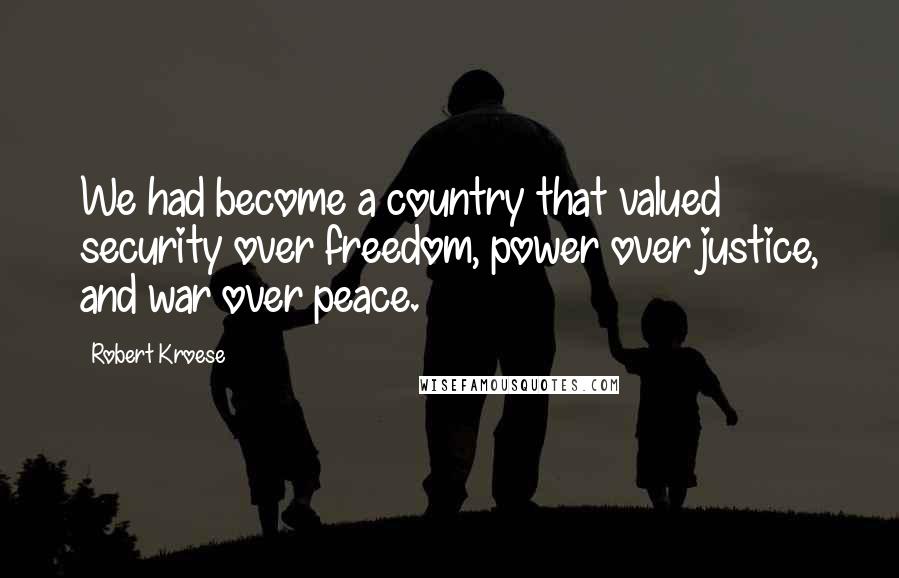 Robert Kroese Quotes: We had become a country that valued security over freedom, power over justice, and war over peace.