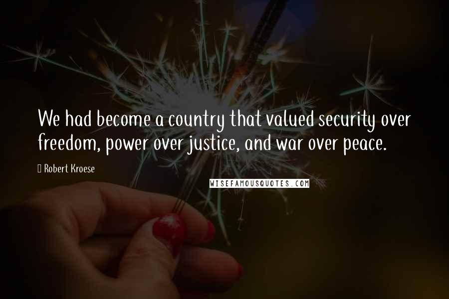 Robert Kroese Quotes: We had become a country that valued security over freedom, power over justice, and war over peace.