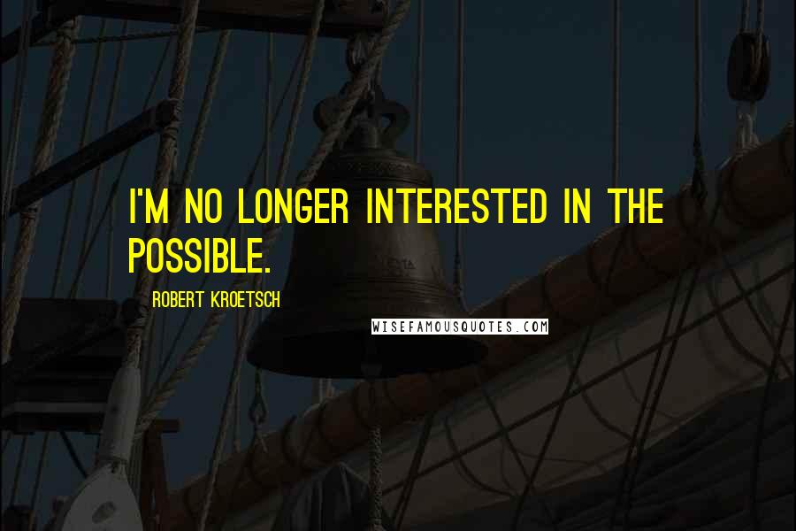 Robert Kroetsch Quotes: I'm no longer interested in the possible.