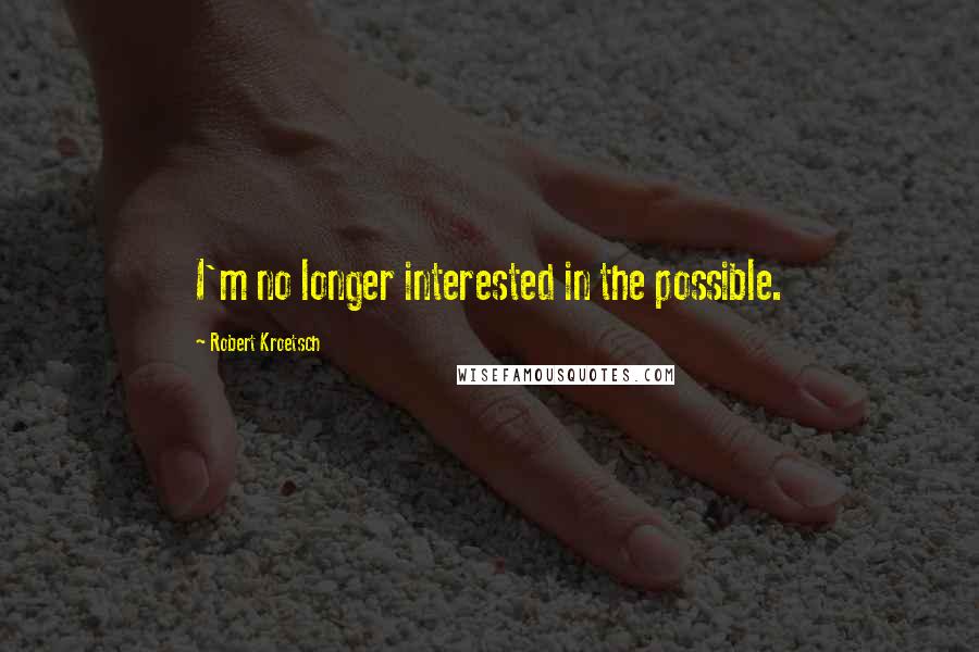 Robert Kroetsch Quotes: I'm no longer interested in the possible.