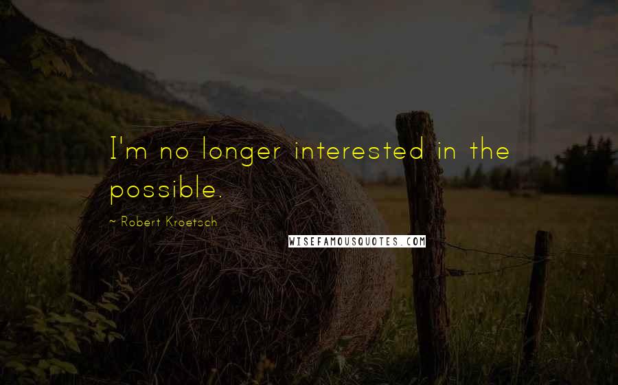 Robert Kroetsch Quotes: I'm no longer interested in the possible.