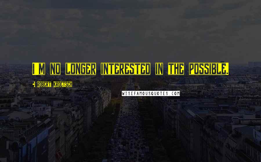 Robert Kroetsch Quotes: I'm no longer interested in the possible.