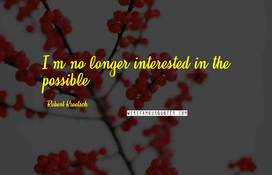 Robert Kroetsch Quotes: I'm no longer interested in the possible.