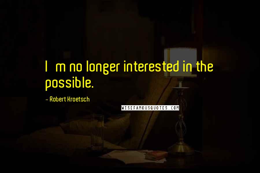 Robert Kroetsch Quotes: I'm no longer interested in the possible.