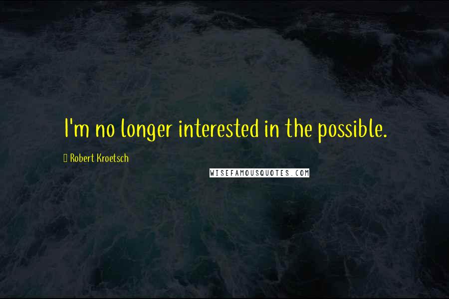 Robert Kroetsch Quotes: I'm no longer interested in the possible.