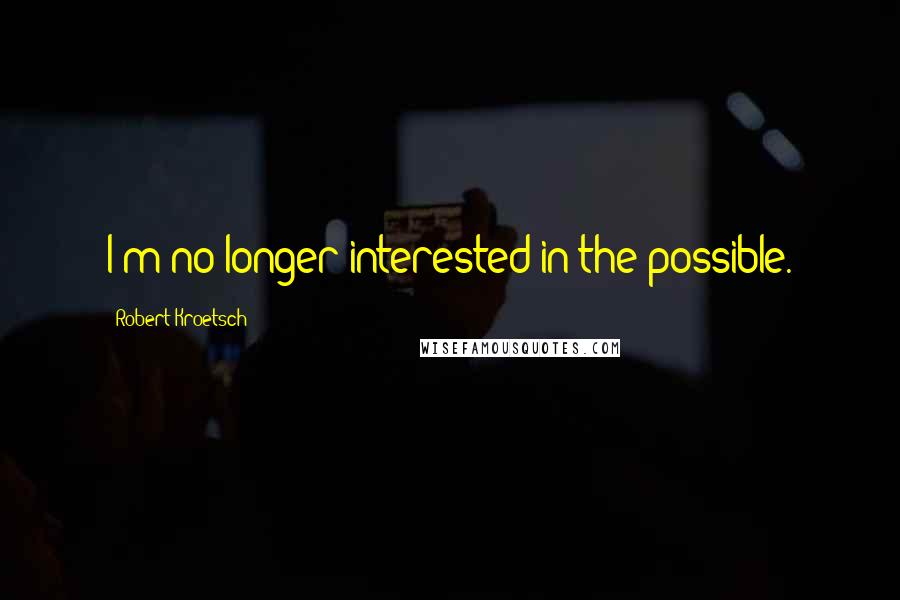 Robert Kroetsch Quotes: I'm no longer interested in the possible.