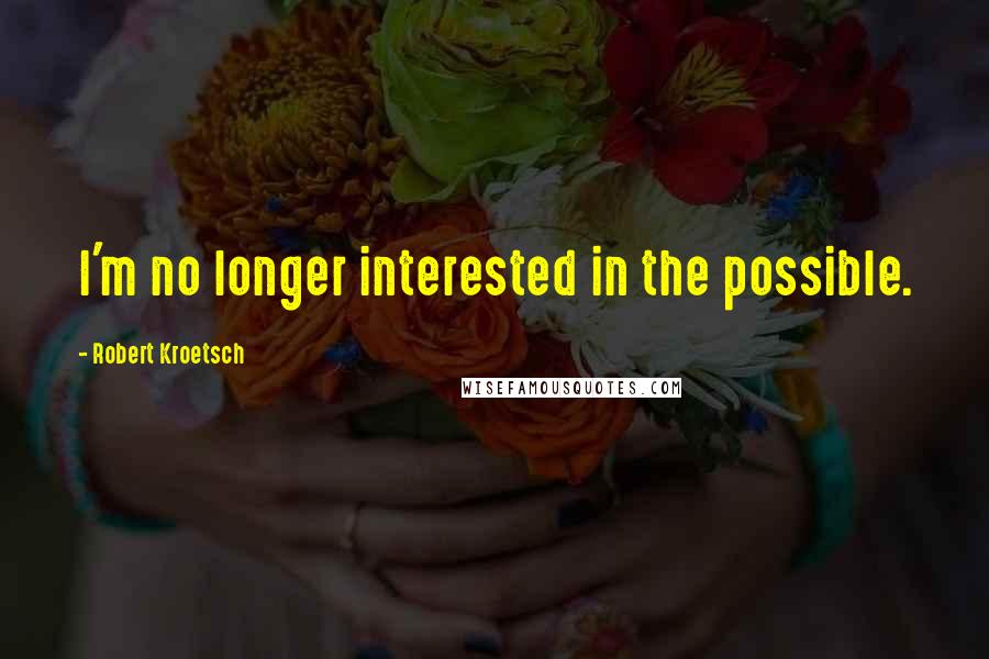 Robert Kroetsch Quotes: I'm no longer interested in the possible.