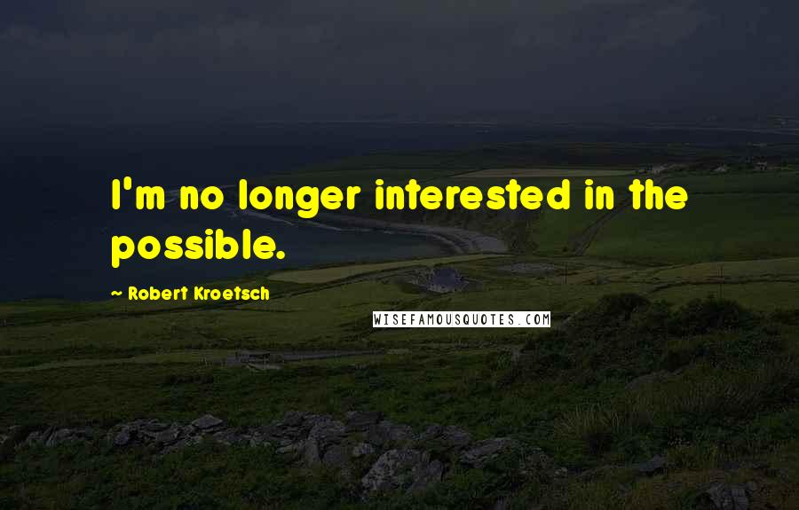 Robert Kroetsch Quotes: I'm no longer interested in the possible.