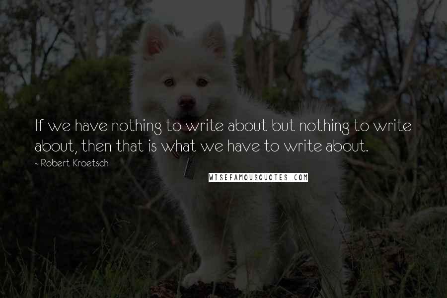 Robert Kroetsch Quotes: If we have nothing to write about but nothing to write about, then that is what we have to write about.