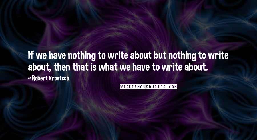 Robert Kroetsch Quotes: If we have nothing to write about but nothing to write about, then that is what we have to write about.