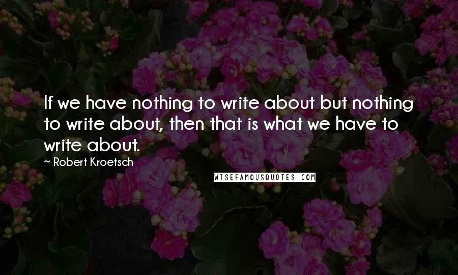 Robert Kroetsch Quotes: If we have nothing to write about but nothing to write about, then that is what we have to write about.