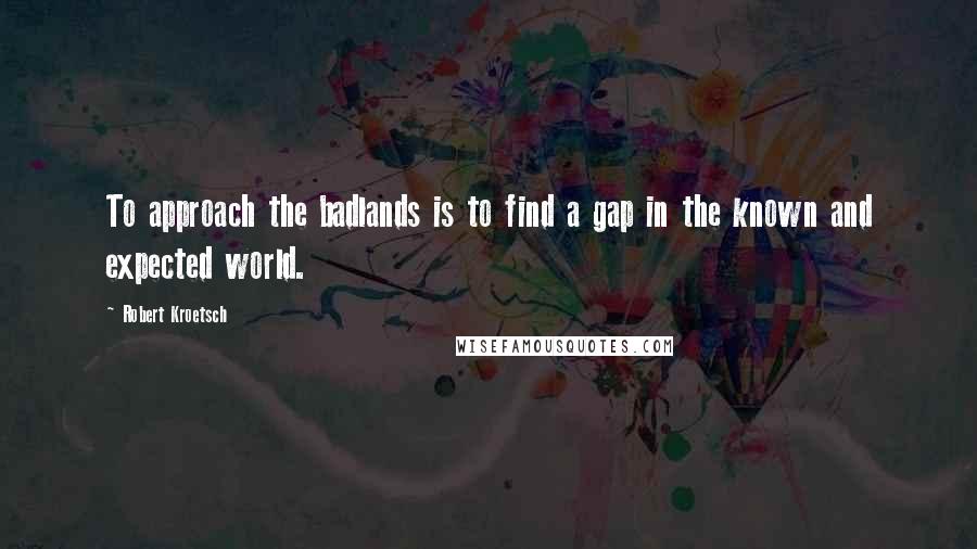 Robert Kroetsch Quotes: To approach the badlands is to find a gap in the known and expected world.