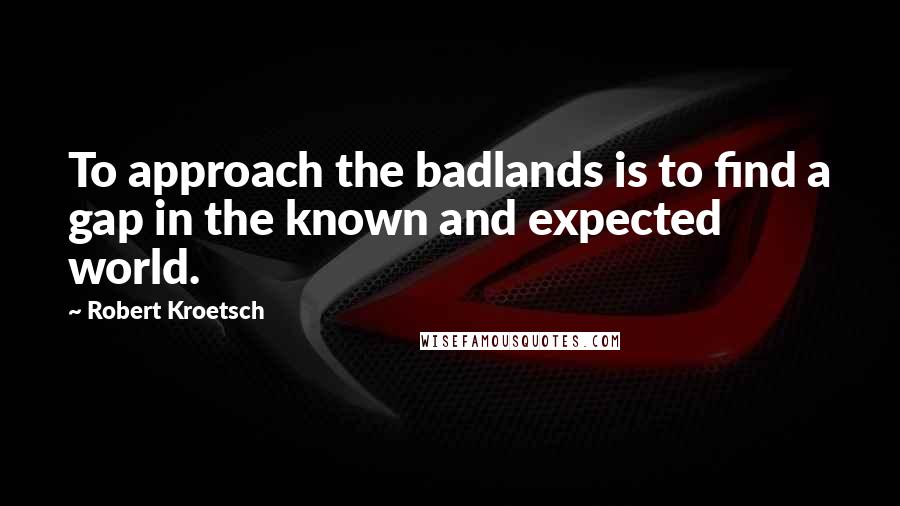 Robert Kroetsch Quotes: To approach the badlands is to find a gap in the known and expected world.