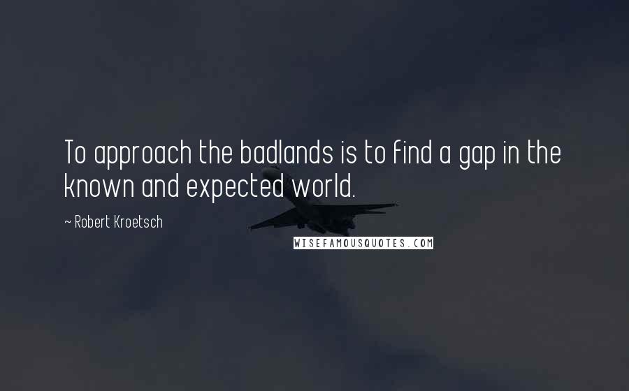 Robert Kroetsch Quotes: To approach the badlands is to find a gap in the known and expected world.